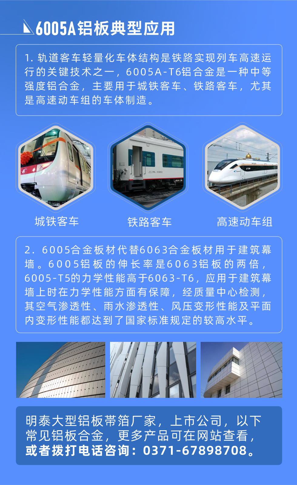 6005A鋁板典型應用
　　1. 軌道客車輕量化車體結(jié)構是鐵路實現(xiàn)列車高速運行的關鍵技術之一，6005A-T6鋁合金是一種中等強度鋁合金，主要用于城鐵客車、鐵路客車，尤其是高速動車組的車體制造。
　　2. 6005合金板材代替6063合金板材用于建筑幕墻。6005鋁板的伸長率是6063鋁板的兩倍，6005-T5的力學性能高于6063-T6，應用于建筑幕墻上時在力學性能方面有保障，經(jīng)質(zhì)量中心檢測，其空氣滲透性、雨水滲透性、風壓變形性能及平面內(nèi)變形性能都達到了國家標準規(guī)定的較高水平。